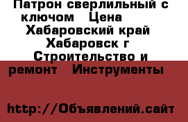 Патрон сверлильный с ключом › Цена ­ 300 - Хабаровский край, Хабаровск г. Строительство и ремонт » Инструменты   